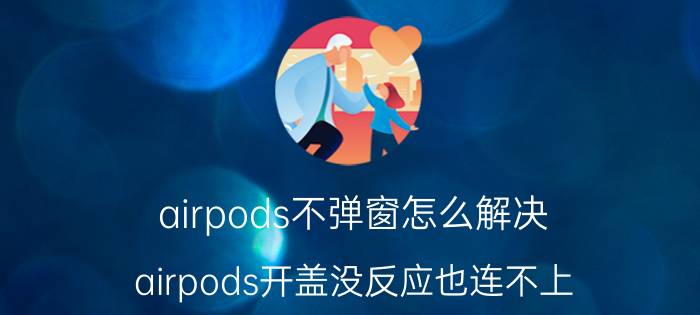 airpods不弹窗怎么解决 airpods开盖没反应也连不上？